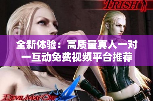 全新体验：高质量真人一对一互动免费视频平台推荐