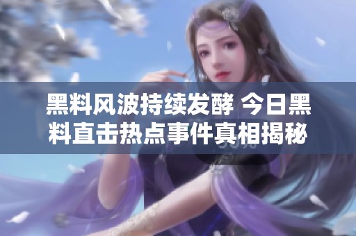 黑料风波持续发酵 今日黑料直击热点事件真相揭秘