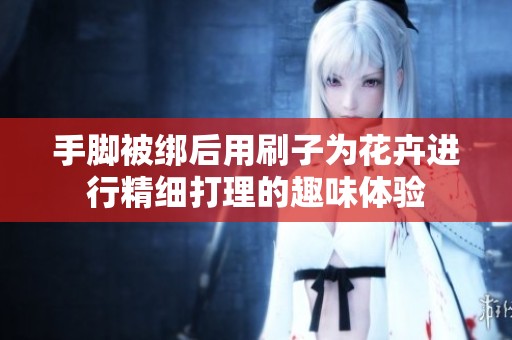 手脚被绑后用刷子为花卉进行精细打理的趣味体验