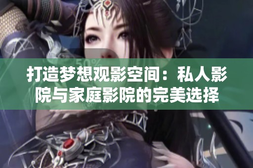 打造梦想观影空间：私人影院与家庭影院的完美选择