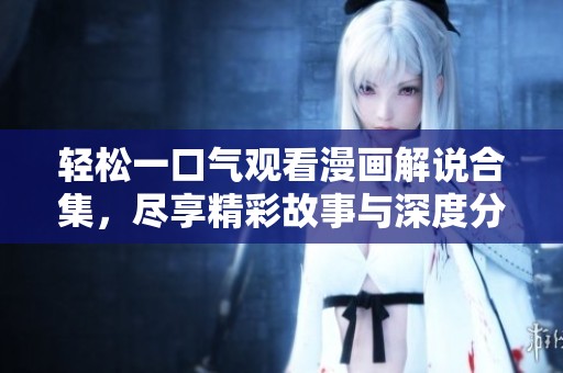 轻松一口气观看漫画解说合集，尽享精彩故事与深度分析