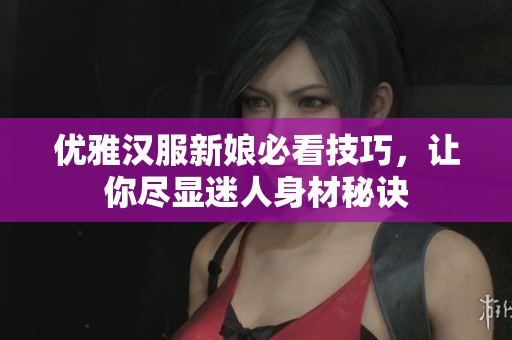 优雅汉服新娘必看技巧，让你尽显迷人身材秘诀