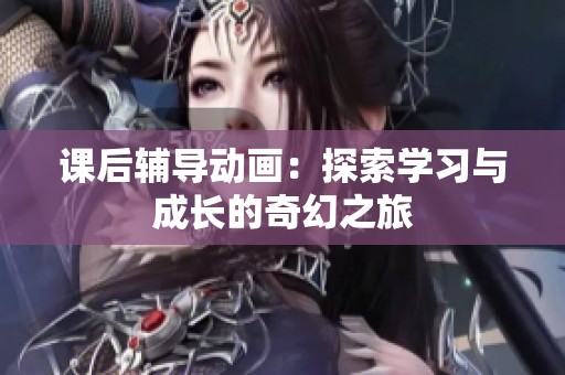 课后辅导动画：探索学习与成长的奇幻之旅