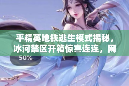 平精英地铁逃生模式揭秘，冰河禁区开箱惊喜连连，网络延迟如何影响体验