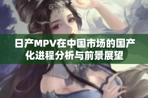 日产MPV在中国市场的国产化进程分析与前景展望