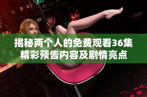 揭秘两个人的免费观看36集精彩预告内容及剧情亮点
