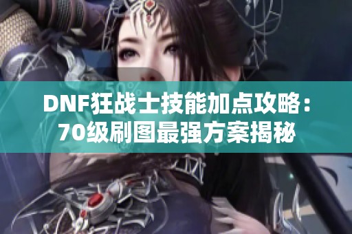 DNF狂战士技能加点攻略：70级刷图最强方案揭秘