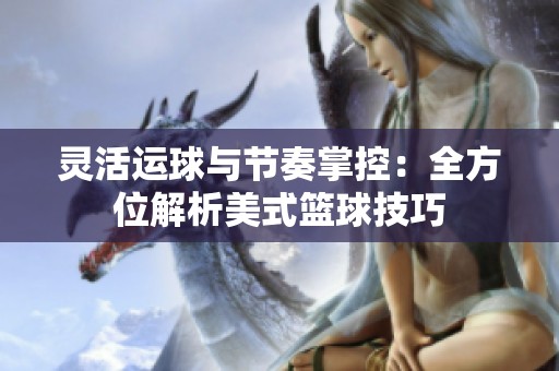 灵活运球与节奏掌控：全方位解析美式篮球技巧