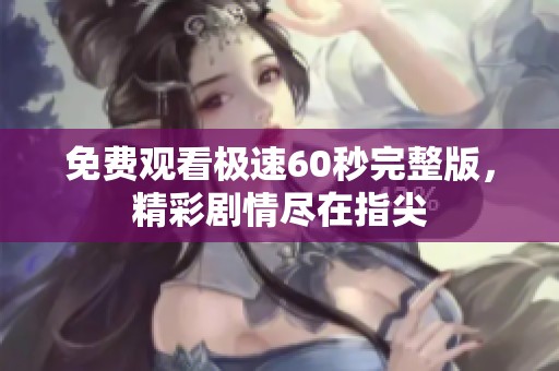 免费观看极速60秒完整版，精彩剧情尽在指尖