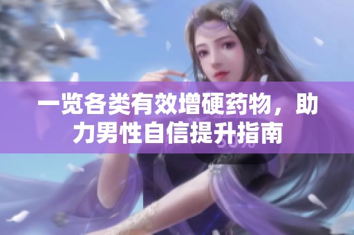 一览各类有效增硬药物，助力男性自信提升指南