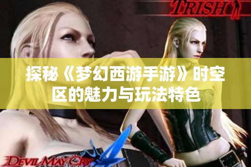探秘《梦幻西游手游》时空区的魅力与玩法特色