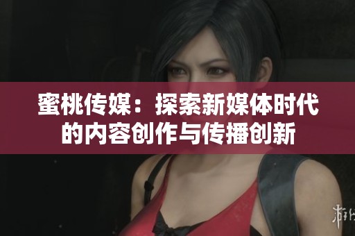 蜜桃传媒：探索新媒体时代的内容创作与传播创新