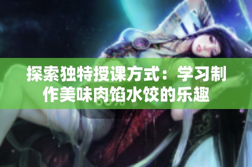 探索独特授课方式：学习制作美味肉馅水饺的乐趣