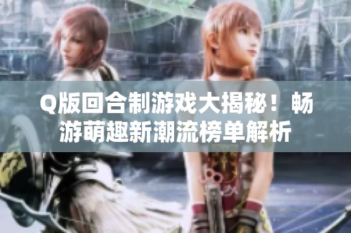 Q版回合制游戏大揭秘！畅游萌趣新潮流榜单解析