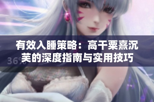 有效入睡策略：高干粟熹沉芙的深度指南与实用技巧