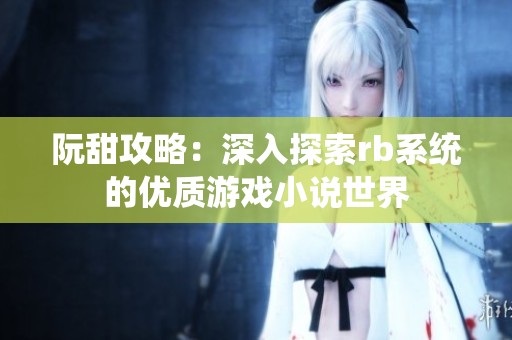 阮甜攻略：深入探索rb系统的优质游戏小说世界