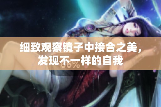 细致观察镜子中接合之美，发现不一样的自我