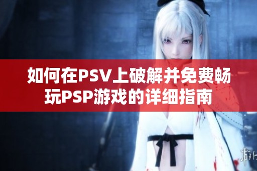 如何在PSV上破解并免费畅玩PSP游戏的详细指南