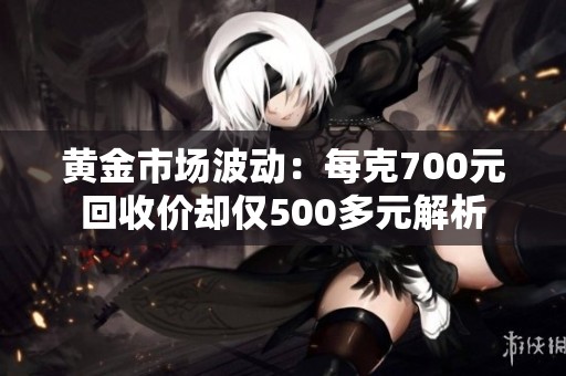 黄金市场波动：每克700元回收价却仅500多元解析