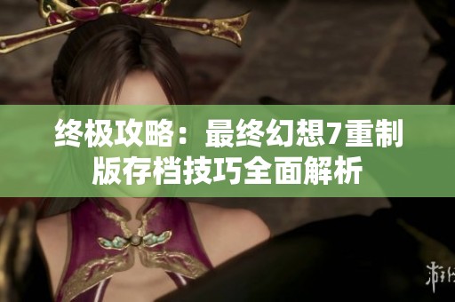 终极攻略：最终幻想7重制版存档技巧全面解析