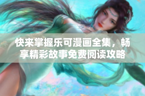 快来掌握乐可漫画全集，畅享精彩故事免费阅读攻略
