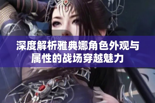深度解析雅典娜角色外观与属性的战场穿越魅力