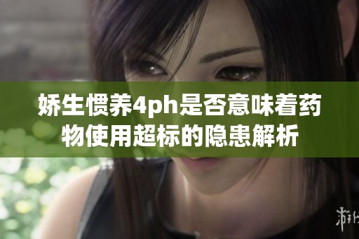 娇生惯养4ph是否意味着药物使用超标的隐患解析