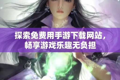 探索免费用手游下载网站，畅享游戏乐趣无负担