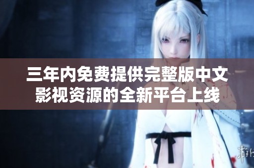三年内免费提供完整版中文影视资源的全新平台上线