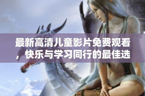 最新高清儿童影片免费观看，快乐与学习同行的最佳选择