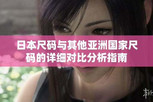 日本尺码与其他亚洲国家尺码的详细对比分析指南