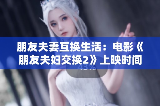朋友夫妻互换生活：电影《朋友夫妇交换2》上映时间详解