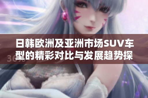 日韩欧洲及亚洲市场SUV车型的精彩对比与发展趋势探讨