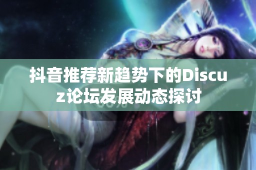 抖音推荐新趋势下的Discuz论坛发展动态探讨