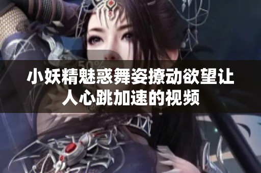 小妖精魅惑舞姿撩动欲望让人心跳加速的视频