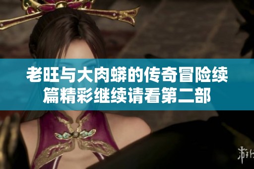 老旺与大肉蟒的传奇冒险续篇精彩继续请看第二部