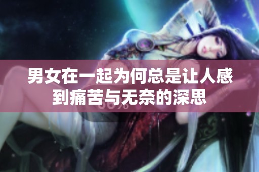 男女在一起为何总是让人感到痛苦与无奈的深思