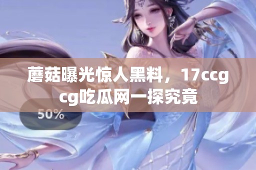 蘑菇曝光惊人黑料，17ccgcg吃瓜网一探究竟