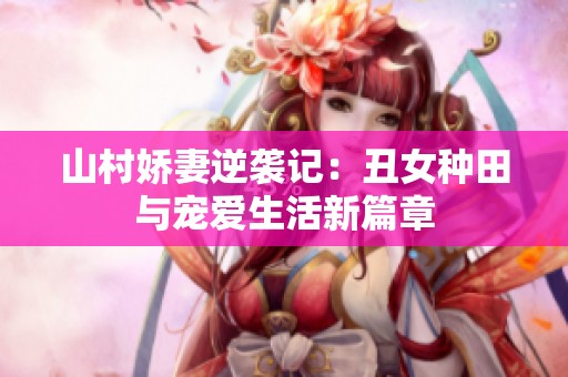 山村娇妻逆袭记：丑女种田与宠爱生活新篇章