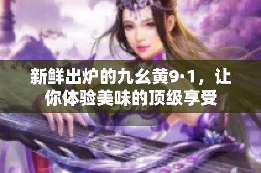 新鲜出炉的九幺黄9·1，让你体验美味的顶级享受