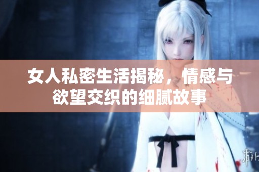 女人私密生活揭秘，情感与欲望交织的细腻故事
