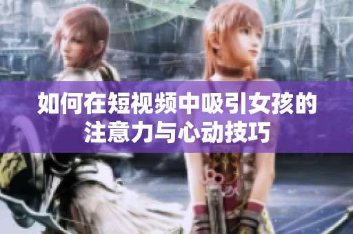 如何在短视频中吸引女孩的注意力与心动技巧