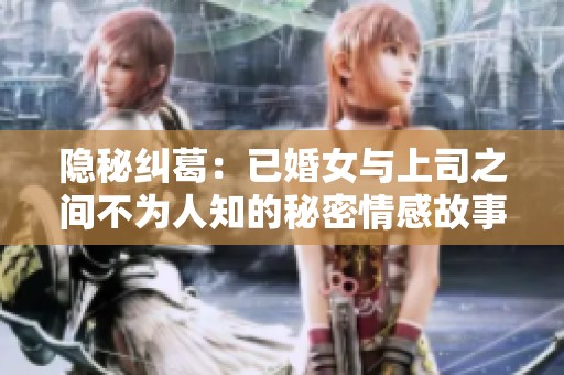 隐秘纠葛：已婚女与上司之间不为人知的秘密情感故事