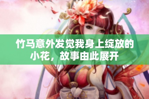竹马意外发觉我身上绽放的小花，故事由此展开