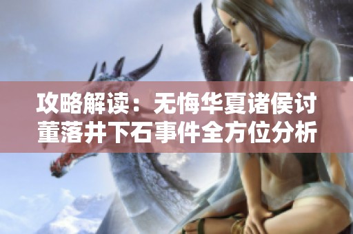 攻略解读：无悔华夏诸侯讨董落井下石事件全方位分析