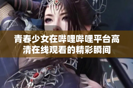 青春少女在哔哩哔哩平台高清在线观看的精彩瞬间