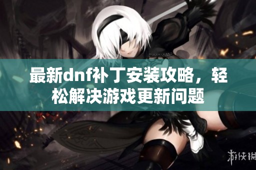 最新dnf补丁安装攻略，轻松解决游戏更新问题