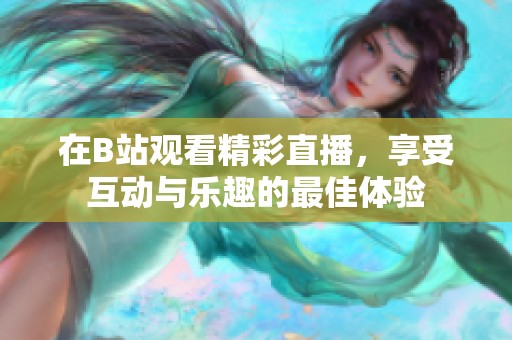 在B站观看精彩直播，享受互动与乐趣的最佳体验