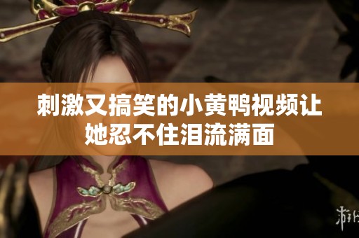 刺激又搞笑的小黄鸭视频让她忍不住泪流满面