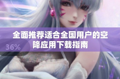 全面推荐适合全国用户的空降应用下载指南